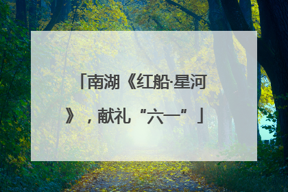 南湖《红船·星河》，献礼“六一”