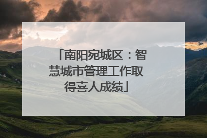 南阳宛城区：智慧城市管理工作取得喜人成绩