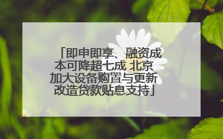 即申即享、融资成本可降超七成 北京加大设备购置与更新改造贷款贴息支持