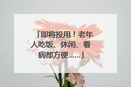 即将投用！老年人吃饭、休闲、看病都方便……