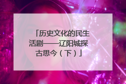 历史文化的民生活剧——辽阳城探古思今（下）