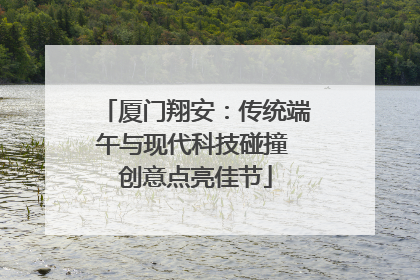 厦门翔安：传统端午与现代科技碰撞 创意点亮佳节