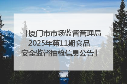 厦门市市场监督管理局2025年第11期食品安全监督抽检信息公告