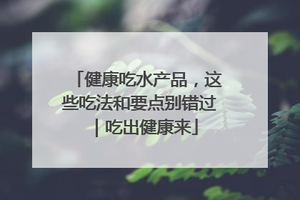 健康吃水产品，这些吃法和要点别错过｜吃出健康来