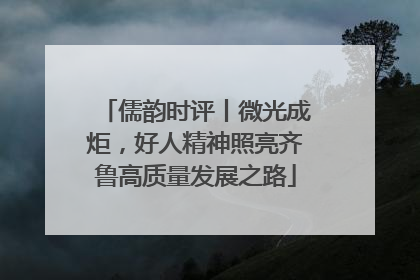 儒韵时评丨微光成炬，好人精神照亮齐鲁高质量发展之路