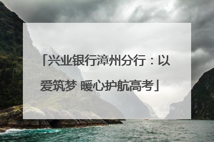 兴业银行漳州分行：以爱筑梦 暖心护航高考