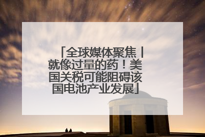 全球媒体聚焦丨就像过量的药！美国关税可能阻碍该国电池产业发展