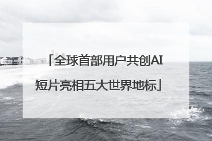 全球首部用户共创AI短片亮相五大世界地标