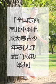 全国东西南北中羽毛球大赛青少年赛(天津武清)成功举办