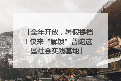 全年开放，暑假提档！快来“解锁”普陀这些社会实践基地
