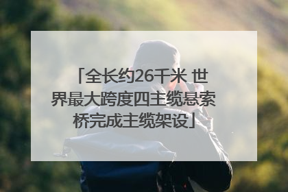 全长约26千米 世界最大跨度四主缆悬索桥完成主缆架设