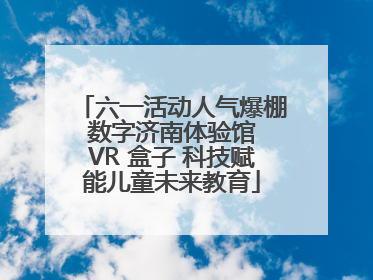 六一活动人气爆棚 数字济南体验馆 VR 盒子 科技赋能儿童未来教育