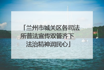 兰州市城关区各司法所普法宣传双管齐下 法治精神润民心