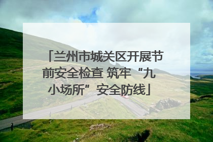 兰州市城关区开展节前安全检查 筑牢“九小场所”安全防线