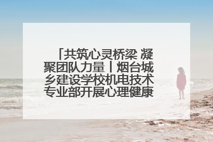 共筑心灵桥梁 凝聚团队力量丨烟台城乡建设学校机电技术专业部开展心理健康讲座及团辅活动