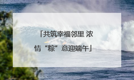 共筑幸福邻里 浓情“粽”意迎端午