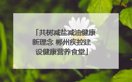 共树减盐减油健康新理念 郴州疾控建设健康营养食堂