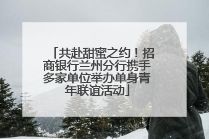 共赴甜蜜之约！招商银行兰州分行携手多家单位举办单身青年联谊活动