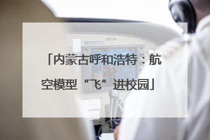 内蒙古呼和浩特：航空模型“飞”进校园