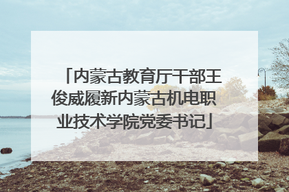内蒙古教育厅干部王俊威履新内蒙古机电职业技术学院党委书记