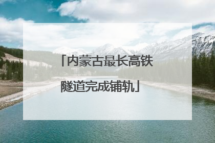 内蒙古最长高铁隧道完成铺轨