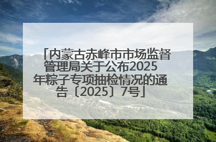 内蒙古赤峰市市场监督管理局关于公布2025年粽子专项抽检情况的通告〔2025〕7号
