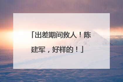 出差期间救人！陈建军，好样的！