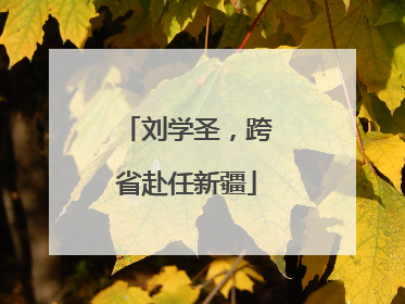刘学圣，跨省赴任新疆