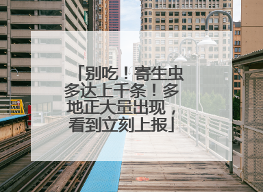 别吃！寄生虫多达上千条！多地正大量出现，看到立刻上报