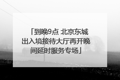 到晚9点 北京东城出入境接待大厅再开晚间延时服务专场