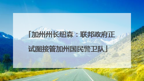 加州州长纽森：联邦政府正试图接管加州国民警卫队