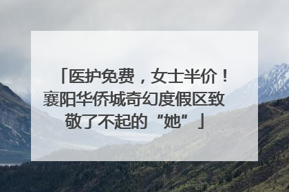 医护免费，女士半价！襄阳华侨城奇幻度假区致敬了不起的“她”