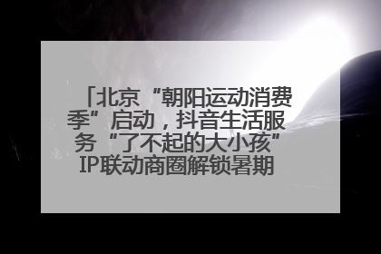 北京“朝阳运动消费季”启动，抖音生活服务“了不起的大小孩”IP联动商圈解锁暑期亲子消费新场景