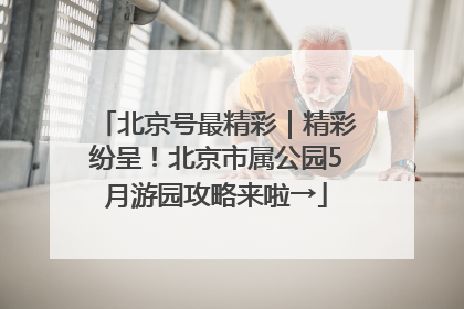 北京号最精彩｜精彩纷呈！北京市属公园5月游园攻略来啦→