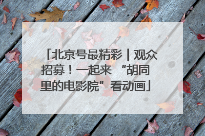 北京号最精彩｜观众招募！一起来 “胡同里的电影院”看动画