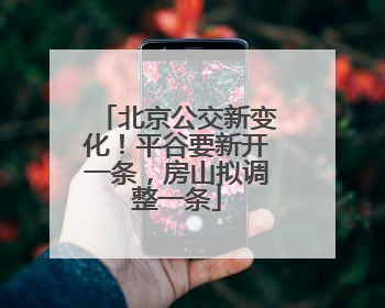 北京公交新变化！平谷要新开一条，房山拟调整一条