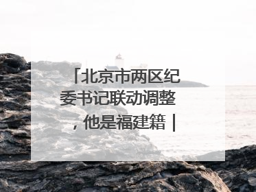 北京市两区纪委书记联动调整，他是福建籍｜福建两地发布一批人事消息