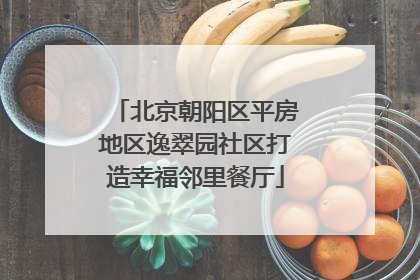 北京朝阳区平房地区逸翠园社区打造幸福邻里餐厅