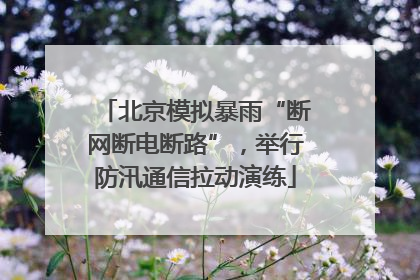 北京模拟暴雨“断网断电断路”，举行防汛通信拉动演练