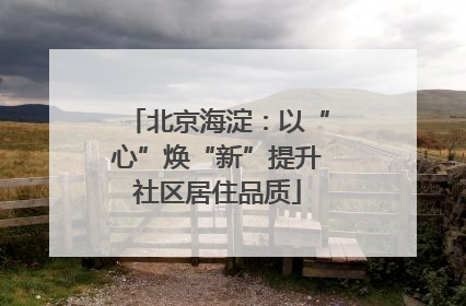 北京海淀：以“心”焕“新”提升社区居住品质