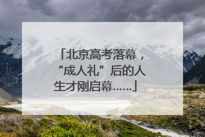 北京高考落幕，“成人礼”后的人生才刚启幕……