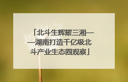 北斗生辉耀三湘——湖南打造千亿级北斗产业生态圈观察