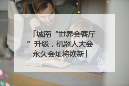 城南“世界会客厅”升级，机器人大会永久会址将焕新