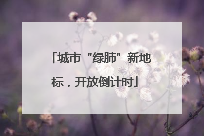 城市“绿肺”新地标，开放倒计时