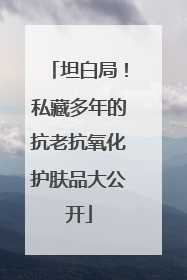 坦白局！私藏多年的抗老抗氧化护肤品大公开