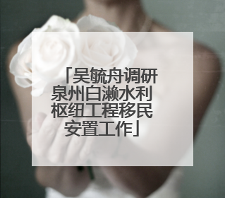 吴毓舟调研泉州白濑水利枢纽工程移民安置工作