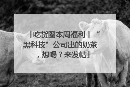 吃货圈本周福利丨“黑科技”公司出的奶茶，想喝？来发帖