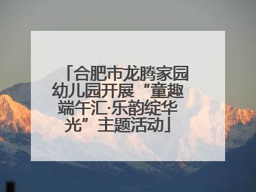 合肥市龙腾家园幼儿园开展“童趣端午汇·乐韵绽华光”主题活动
