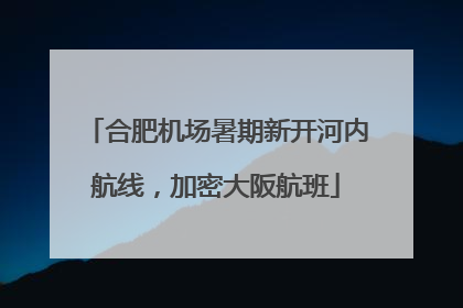 合肥机场暑期新开河内航线，加密大阪航班