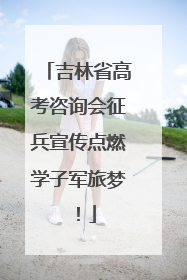 吉林省高考咨询会征兵宣传点燃学子军旅梦！